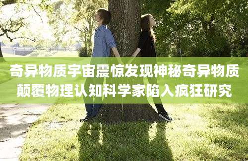 奇异物质宇宙震惊发现神秘奇异物质颠覆物理认知科学家陷入疯狂研究