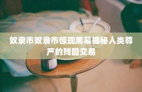 奴隶市奴隶市惊现黑幕揭秘人类尊严的残酷交易