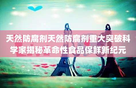天然防腐剂天然防腐剂重大突破科学家揭秘革命性食品保鲜新纪元