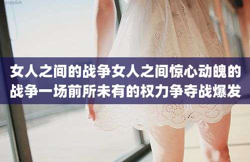 女人之间的战争女人之间惊心动魄的战争一场前所未有的权力争夺战爆发