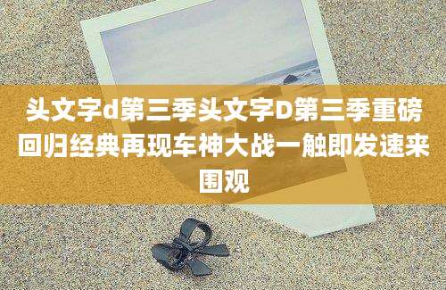 头文字d第三季头文字D第三季重磅回归经典再现车神大战一触即发速来围观