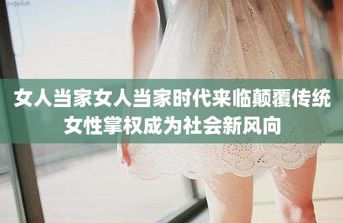 女人当家女人当家时代来临颠覆传统女性掌权成为社会新风向