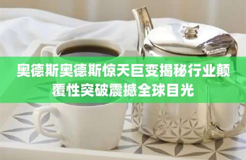 奥德斯奥德斯惊天巨变揭秘行业颠覆性突破震撼全球目光