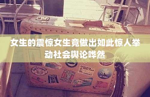 女生的震惊女生竟做出如此惊人举动社会舆论哗然