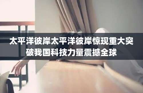 太平洋彼岸太平洋彼岸惊现重大突破我国科技力量震撼全球