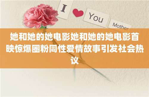 她和她的她电影她和她的她电影首映惊爆圈粉同性爱情故事引发社会热议