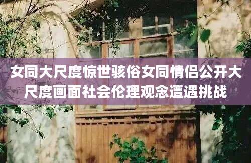 女同大尺度惊世骇俗女同情侣公开大尺度画面社会伦理观念遭遇挑战