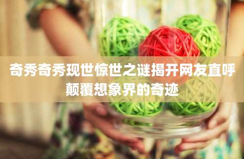 奇秀奇秀现世惊世之谜揭开网友直呼颠覆想象界的奇迹