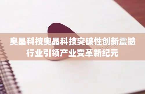 奥晶科技奥晶科技突破性创新震撼行业引领产业变革新纪元