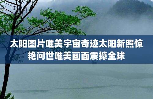 太阳图片唯美宇宙奇迹太阳新照惊艳问世唯美画面震撼全球