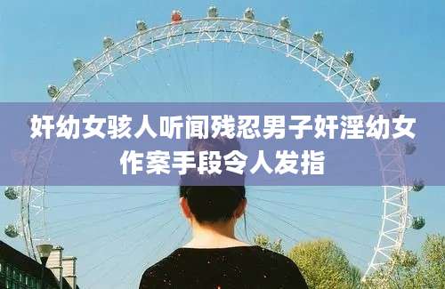 奸幼女骇人听闻残忍男子奸淫幼女作案手段令人发指