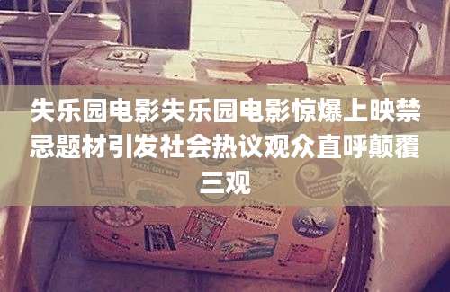 失乐园电影失乐园电影惊爆上映禁忌题材引发社会热议观众直呼颠覆三观