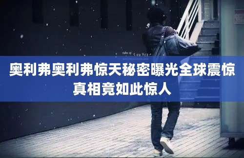 奥利弗奥利弗惊天秘密曝光全球震惊真相竟如此惊人