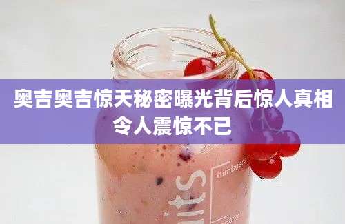 奥吉奥吉惊天秘密曝光背后惊人真相令人震惊不已