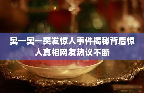 奥一奥一突发惊人事件揭秘背后惊人真相网友热议不断