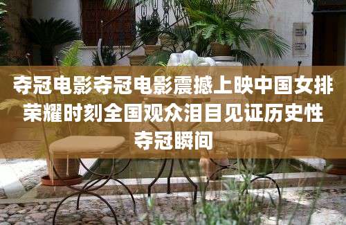 夺冠电影夺冠电影震撼上映中国女排荣耀时刻全国观众泪目见证历史性夺冠瞬间