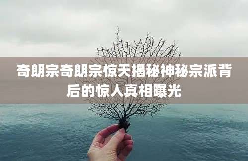 奇朗宗奇朗宗惊天揭秘神秘宗派背后的惊人真相曝光