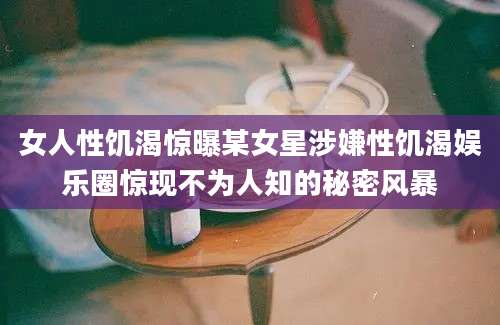女人性饥渴惊曝某女星涉嫌性饥渴娱乐圈惊现不为人知的秘密风暴