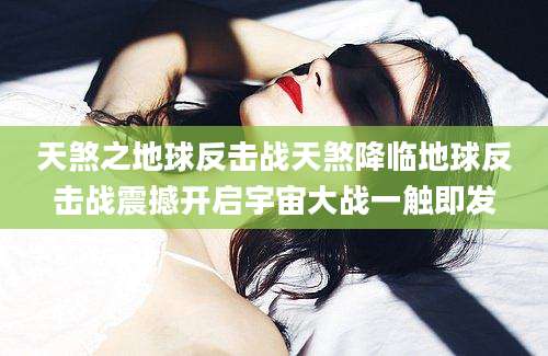 天煞之地球反击战天煞降临地球反击战震撼开启宇宙大战一触即发