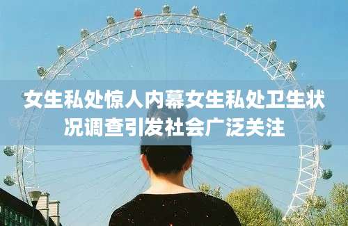 女生私处惊人内幕女生私处卫生状况调查引发社会广泛关注