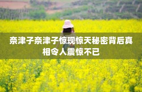 奈津子奈津子惊现惊天秘密背后真相令人震惊不已