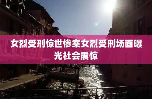 女烈受刑惊世惨案女烈受刑场面曝光社会震惊