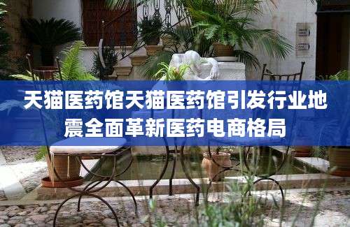 天猫医药馆天猫医药馆引发行业地震全面革新医药电商格局