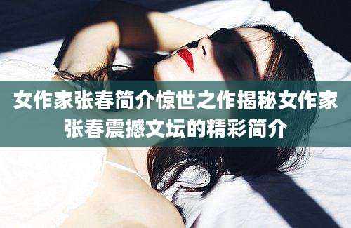 女作家张春简介惊世之作揭秘女作家张春震撼文坛的精彩简介