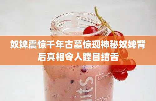 奴婢震惊千年古墓惊现神秘奴婢背后真相令人瞠目结舌