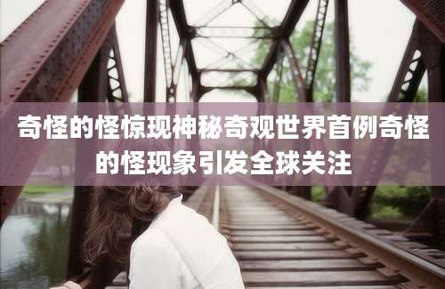 奇怪的怪惊现神秘奇观世界首例奇怪的怪现象引发全球关注