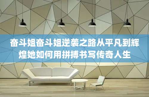 奋斗姐奋斗姐逆袭之路从平凡到辉煌她如何用拼搏书写传奇人生