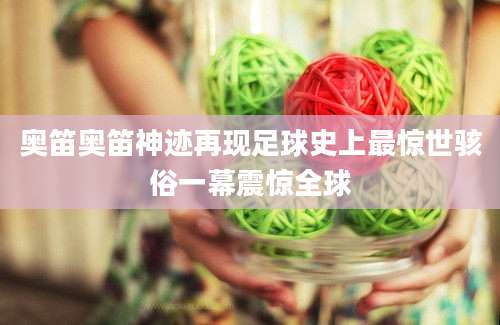 奥笛奥笛神迹再现足球史上最惊世骇俗一幕震惊全球