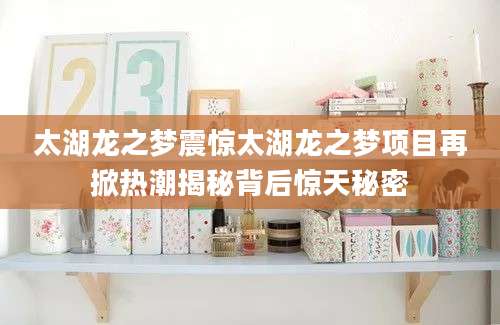 太湖龙之梦震惊太湖龙之梦项目再掀热潮揭秘背后惊天秘密