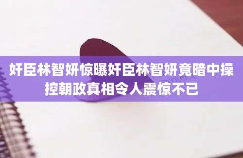 奸臣林智妍惊曝奸臣林智妍竟暗中操控朝政真相令人震惊不已