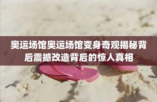 奥运场馆奥运场馆变身奇观揭秘背后震撼改造背后的惊人真相