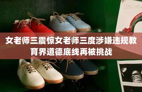 女老师三震惊女老师三度涉嫌违规教育界道德底线再被挑战