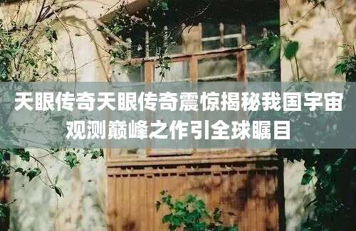 天眼传奇天眼传奇震惊揭秘我国宇宙观测巅峰之作引全球瞩目