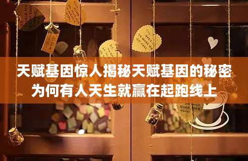 天赋基因惊人揭秘天赋基因的秘密为何有人天生就赢在起跑线上