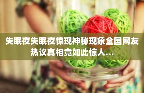 失眠夜失眠夜惊现神秘现象全国网友热议真相竟如此惊人...