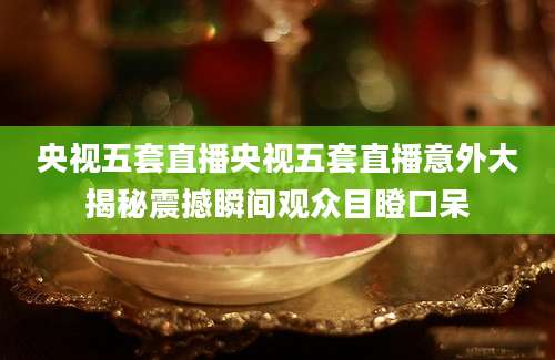 央视五套直播央视五套直播意外大揭秘震撼瞬间观众目瞪口呆