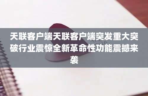 天联客户端天联客户端突发重大突破行业震惊全新革命性功能震撼来袭