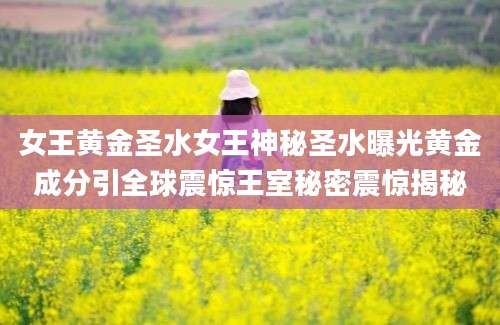 女王黄金圣水女王神秘圣水曝光黄金成分引全球震惊王室秘密震惊揭秘