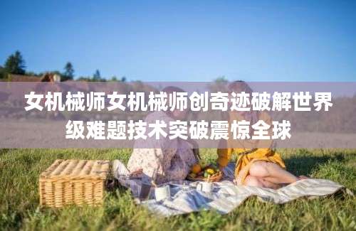 女机械师女机械师创奇迹破解世界级难题技术突破震惊全球
