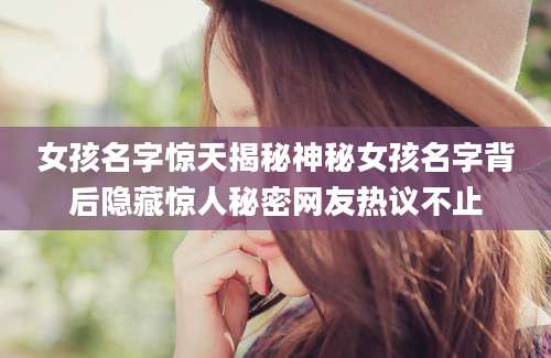 女孩名字惊天揭秘神秘女孩名字背后隐藏惊人秘密网友热议不止