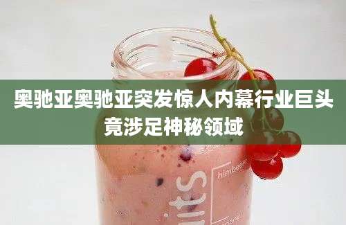 奥驰亚奥驰亚突发惊人内幕行业巨头竟涉足神秘领域