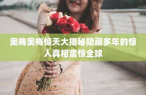 奥梅奥梅惊天大揭秘隐藏多年的惊人真相震惊全球