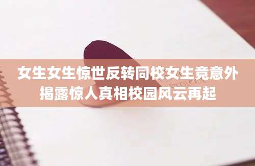 女生女生惊世反转同校女生竟意外揭露惊人真相校园风云再起