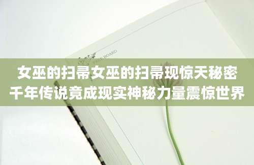 女巫的扫帚女巫的扫帚现惊天秘密千年传说竟成现实神秘力量震惊世界