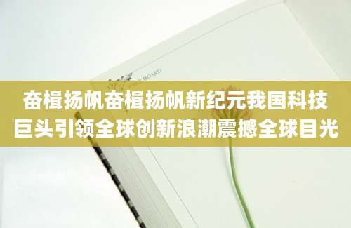奋楫扬帆奋楫扬帆新纪元我国科技巨头引领全球创新浪潮震撼全球目光