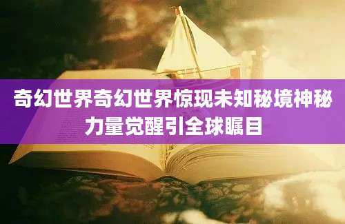 奇幻世界奇幻世界惊现未知秘境神秘力量觉醒引全球瞩目